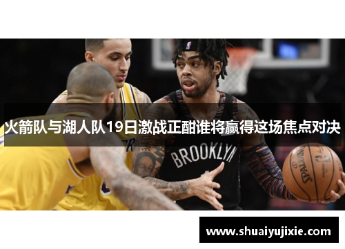 火箭队与湖人队19日激战正酣谁将赢得这场焦点对决