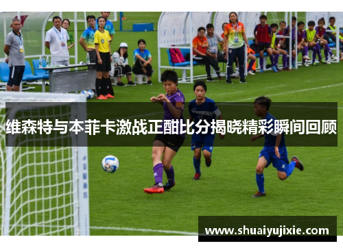 维森特与本菲卡激战正酣比分揭晓精彩瞬间回顾