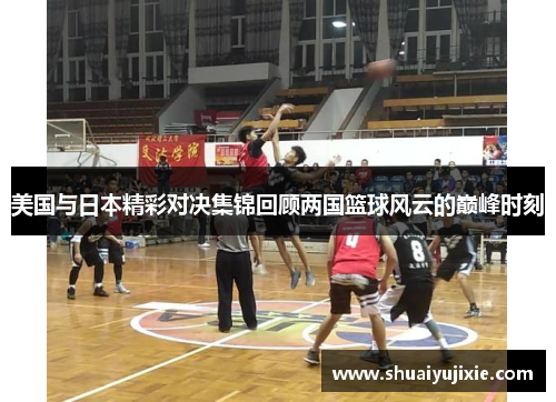 美国与日本精彩对决集锦回顾两国篮球风云的巅峰时刻